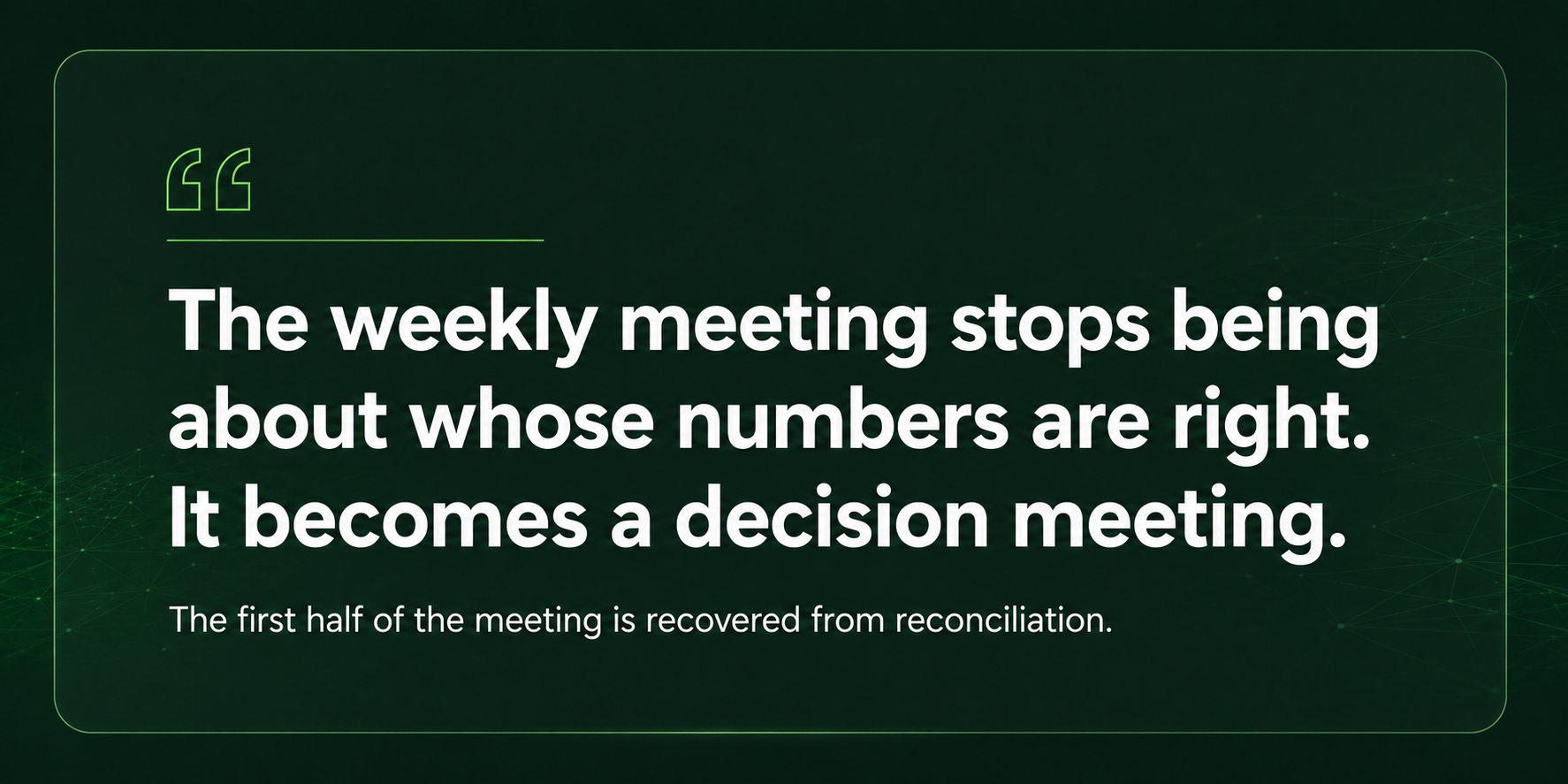 Quote card: the weekly meeting stops being about whose numbers are right and becomes a decision meeting, with the first half recovered from reconciliation. APPROVED 16 July 2026. Matches brief exactly: dark green field, quote-mark glyph only, no icons.